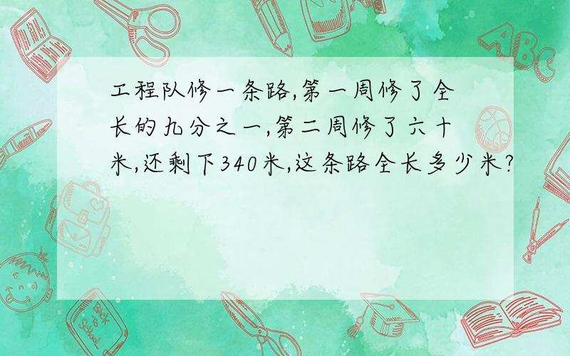 工程队修一条路,第一周修了全长的九分之一,第二周修了六十米,还剩下340米,这条路全长多少米?