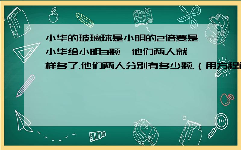 小华的玻璃球是小明的2倍要是小华给小明3颗,他们两人就一样多了.他们两人分别有多少颗.（用方程解