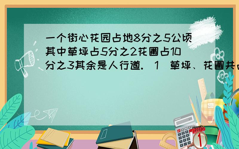 一个街心花园占地8分之5公顷其中草坪占5分之2花圃占10分之3其余是人行道.(1)草坪﹑花圃共占花园的几分之几?一共多少公顷? (2)草坪的面积比花圃的面积大多少公顷? (3)人行道面积占花园的面