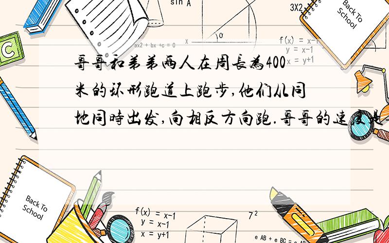 哥哥和弟弟两人在周长为400米的环形跑道上跑步,他们从同地同时出发,向相反方向跑.哥哥的速度是每秒6米,弟弟的速度是每秒四米.他们都连续不断的跑了半个小时,在这段时间内,他们相遇了