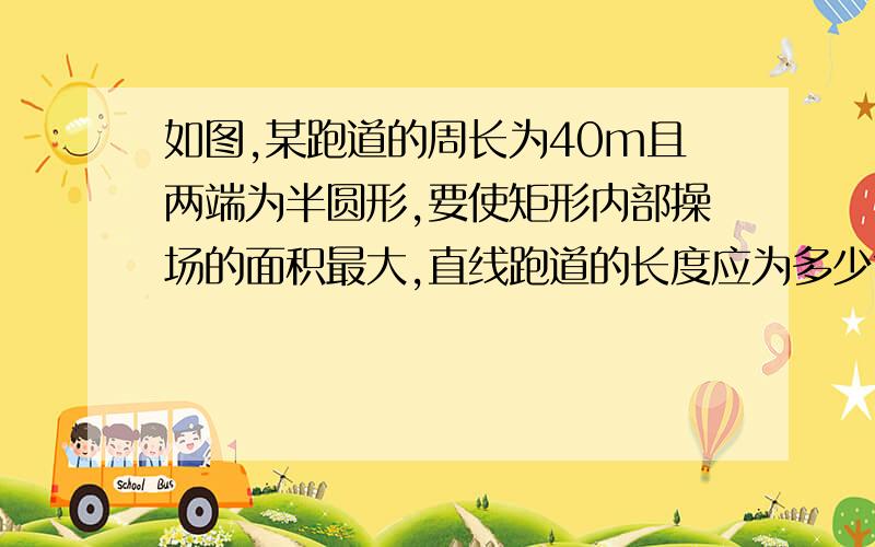 如图,某跑道的周长为40m且两端为半圆形,要使矩形内部操场的面积最大,直线跑道的长度应为多少?错了 周长是400m