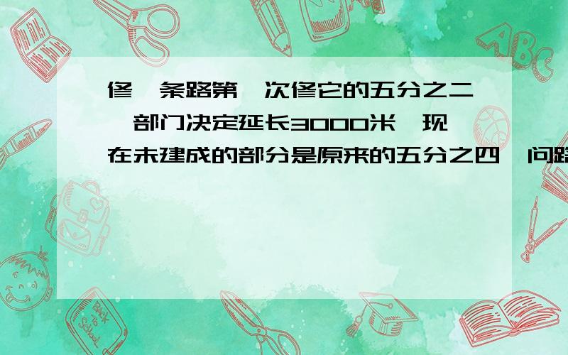 修一条路第一次修它的五分之二,部门决定延长3000米,现在未建成的部分是原来的五分之四,问路原长是多少