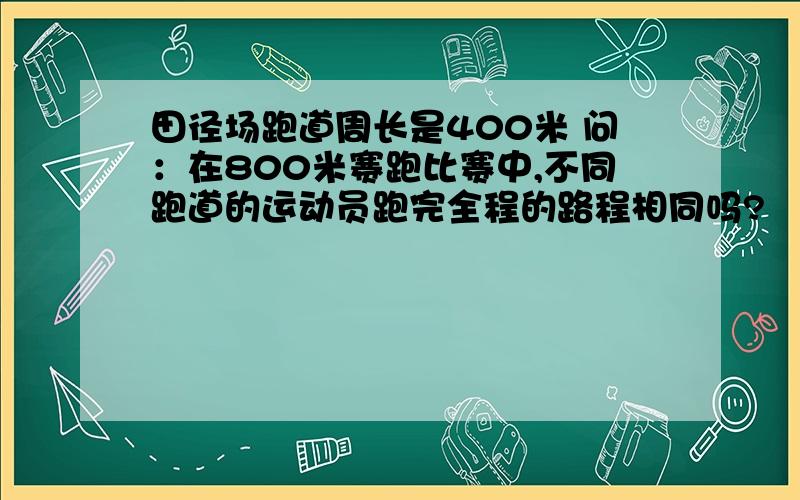 田径场跑道周长是400米 问：在800米赛跑比赛中,不同跑道的运动员跑完全程的路程相同吗?