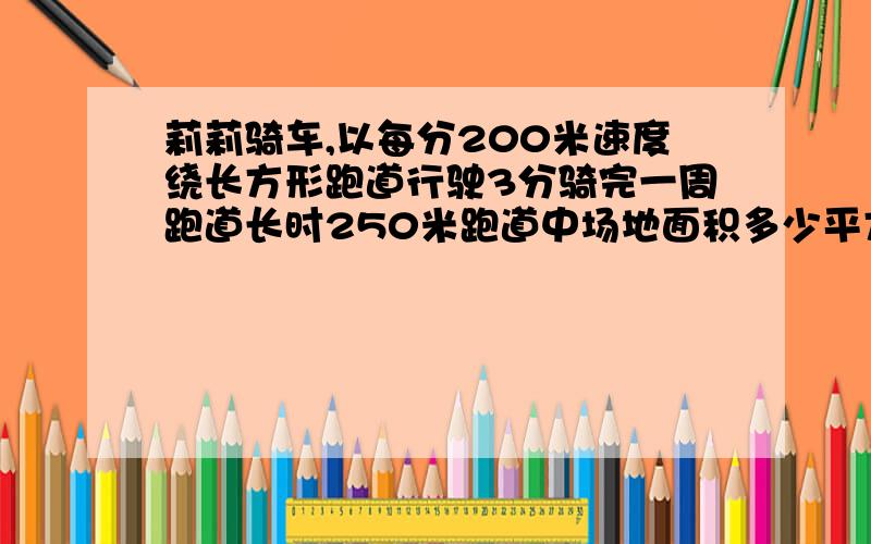 莉莉骑车,以每分200米速度绕长方形跑道行驶3分骑完一周跑道长时250米跑道中场地面积多少平方米合多少公顷莉莉骑车,以每分200米的速度绕长方形跑道行驶,3分骑完一周,跑道的长是250米,跑道