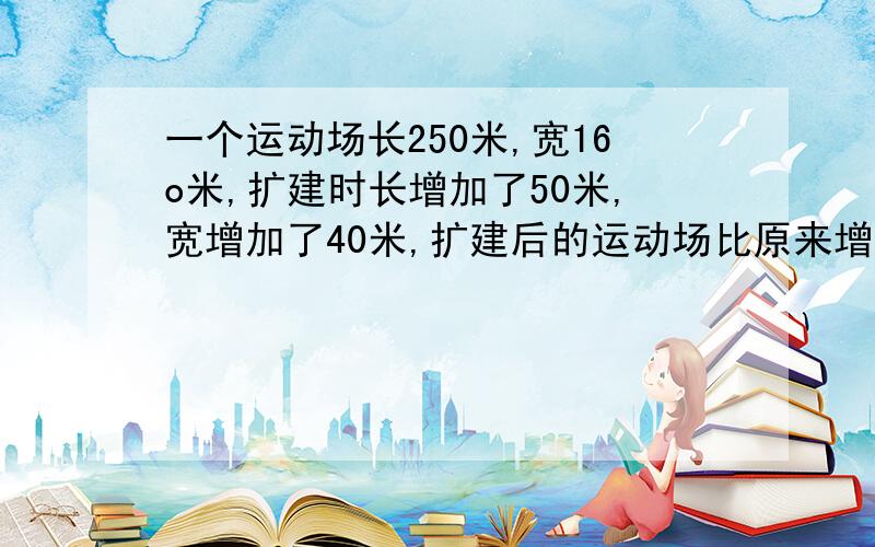 一个运动场长250米,宽16o米,扩建时长增加了50米,宽增加了40米,扩建后的运动场比原来增加了多少公顷?