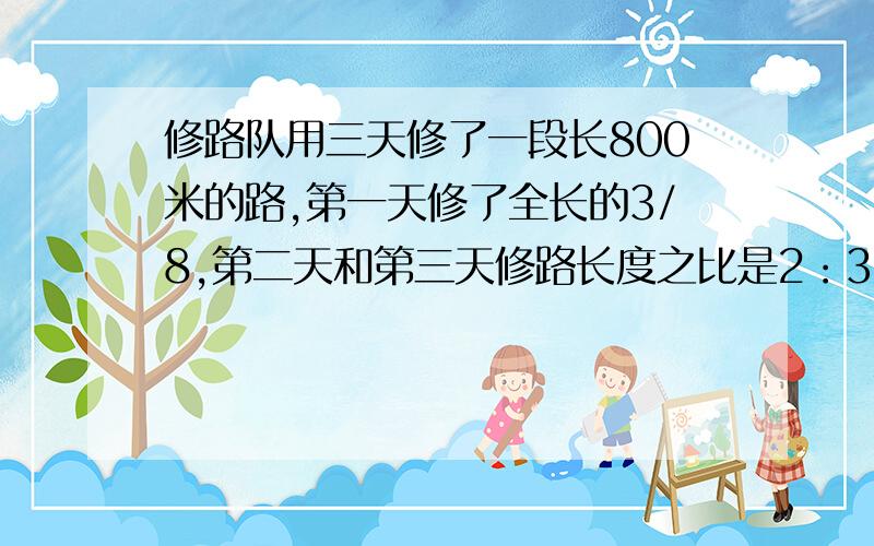 修路队用三天修了一段长800米的路,第一天修了全长的3/8,第二天和第三天修路长度之比是2：3.问第二天修了多少米.                                                                                       要过程和