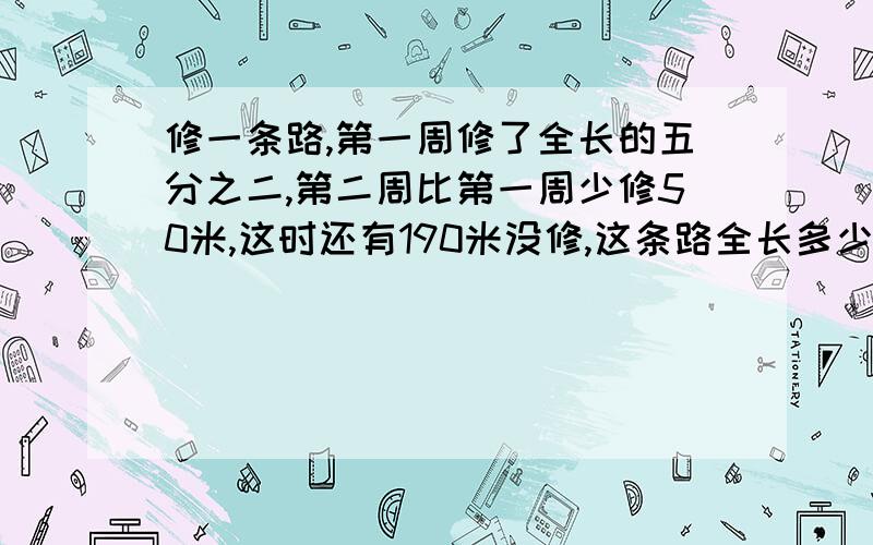 修一条路,第一周修了全长的五分之二,第二周比第一周少修50米,这时还有190米没修,这条路全长多少米?