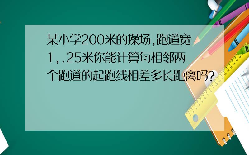 某小学200米的操场,跑道宽1,.25米你能计算每相邻两个跑道的起跑线相差多长距离吗?