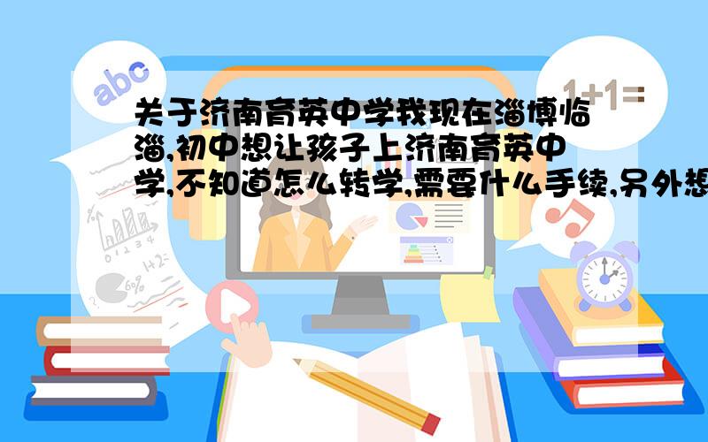 关于济南育英中学我现在淄博临淄,初中想让孩子上济南育英中学,不知道怎么转学,需要什么手续,另外想问问,育英中学住不住校,如果住校,可不可以不住校?