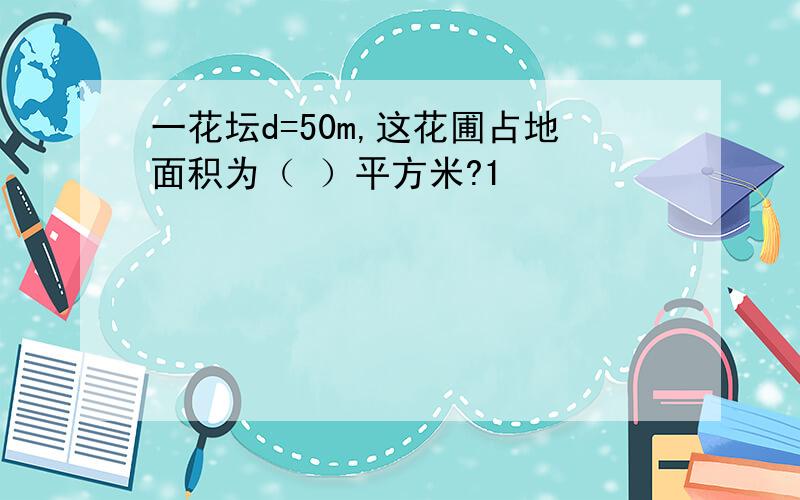 一花坛d=50m,这花圃占地面积为（ ）平方米?1