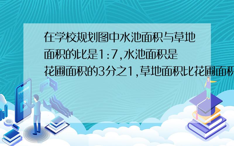 在学校规划图中水池面积与草地面积的比是1:7,水池面积是花圃面积的3分之1,草地面积比花圃面积大480平方米