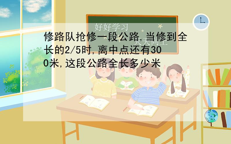 修路队抢修一段公路,当修到全长的2/5时,离中点还有300米,这段公路全长多少米