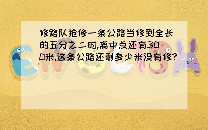 修路队抢修一条公路当修到全长的五分之二时,离中点还有300米,这条公路还剩多少米没有修?