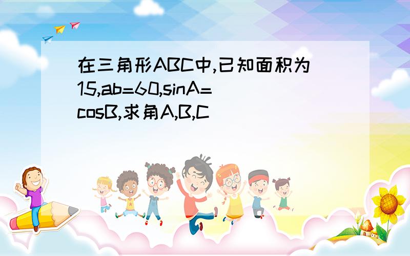 在三角形ABC中,已知面积为15,ab=60,sinA=cosB,求角A,B,C