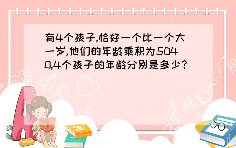 有4个孩子,恰好一个比一个大一岁,他们的年龄乘积为5040,4个孩子的年龄分别是多少?