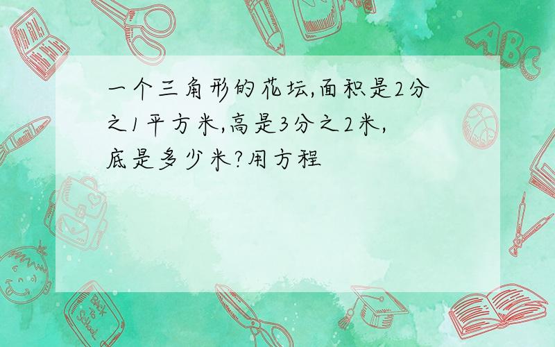 一个三角形的花坛,面积是2分之1平方米,高是3分之2米,底是多少米?用方程