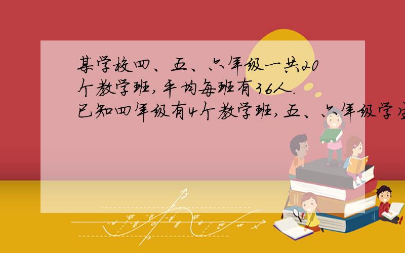 某学校四、五、六年级一共20个教学班,平均每班有36人.已知四年级有4个教学班,五、六年级学生的总人数正好是四年级学生人数的5倍.四年级平均每班有多少人?