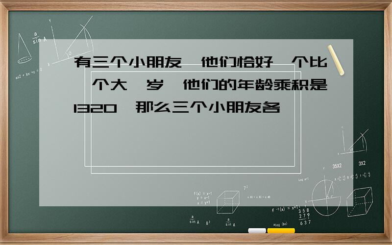 有三个小朋友,他们恰好一个比一个大一岁,他们的年龄乘积是1320,那么三个小朋友各