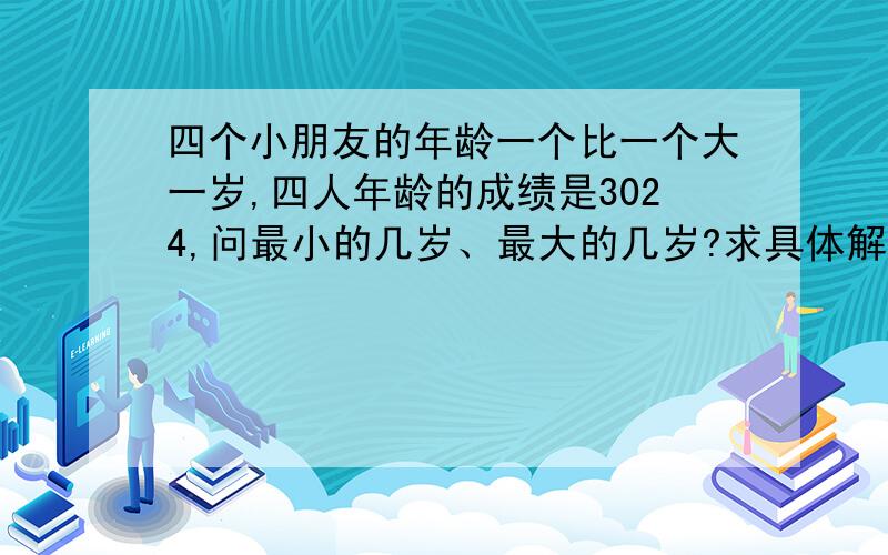 四个小朋友的年龄一个比一个大一岁,四人年龄的成绩是3024,问最小的几岁、最大的几岁?求具体解题方法