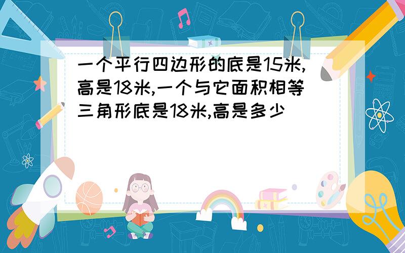 一个平行四边形的底是15米,高是18米,一个与它面积相等三角形底是18米,高是多少