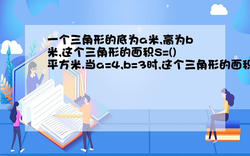 一个三角形的底为a米,高为b米,这个三角形的面积S=()平方米.当a=4,b=3时,这个三角形的面积是（）平方米.