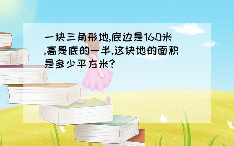 一块三角形地,底边是160米,高是底的一半.这块地的面积是多少平方米?