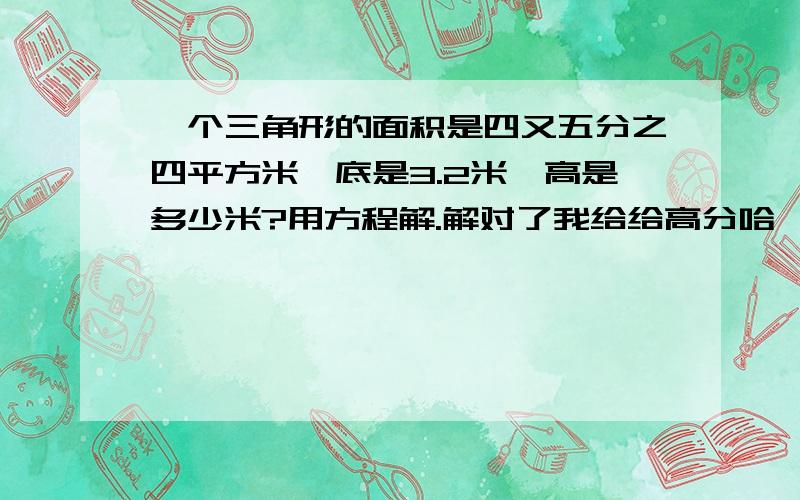 一个三角形的面积是四又五分之四平方米,底是3.2米,高是多少米?用方程解.解对了我给给高分哈