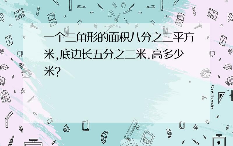 一个三角形的面积八分之三平方米,底边长五分之三米.高多少米?