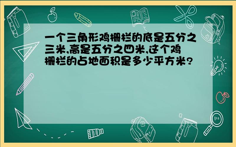 一个三角形鸡栅栏的底是五分之三米,高是五分之四米,这个鸡栅栏的占地面积是多少平方米?