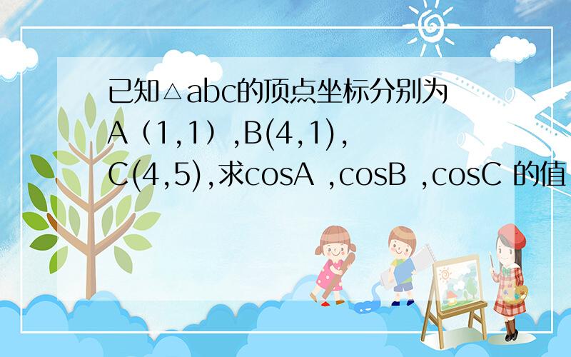 已知△abc的顶点坐标分别为A（1,1）,B(4,1),C(4,5),求cosA ,cosB ,cosC 的值.