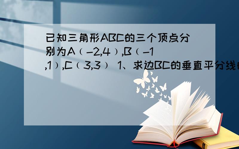 已知三角形ABC的三个顶点分别为A﹙-2,4﹚,B﹙-1,1﹚,C﹙3,3﹚ 1、求边BC的垂直平分线的方程2、求三角形ABC的面积