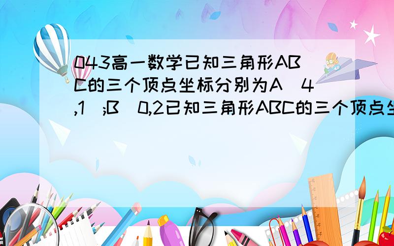 043高一数学已知三角形ABC的三个顶点坐标分别为A(4,1);B(0,2已知三角形ABC的三个顶点坐标分别为A(4,1);B(0,2);C(-8,10).（1）若AD是BC边上的高,求向量AD；（2）若点M在AC边上,且S三角形ABM=1/3S三角形ABC,