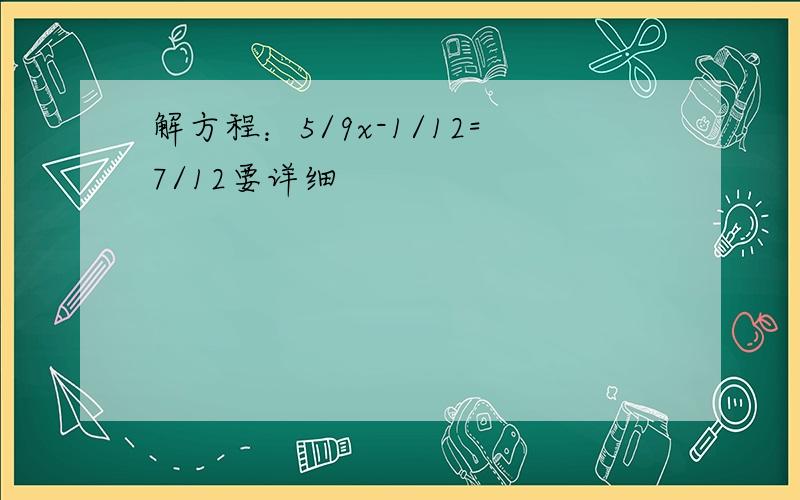 解方程：5/9x-1/12=7/12要详细