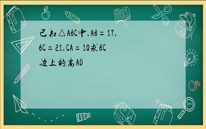 已知△ABC中,AB=17,BC=21,CA=10求BC边上的高AD