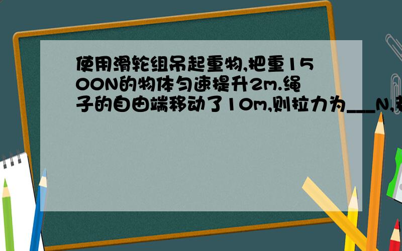 使用滑轮组吊起重物,把重1500N的物体匀速提升2m.绳子的自由端移动了10m,则拉力为___N,若在增加500N的货物,则所用的拉力将变为＿＿＿N（不计摩擦和滑轮的重）