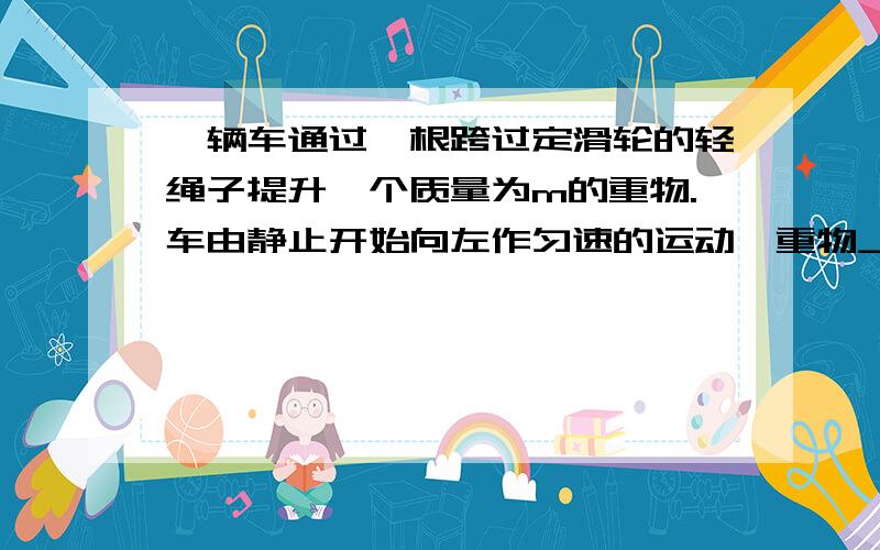 一辆车通过一根跨过定滑轮的轻绳子提升一个质量为m的重物.车由静止开始向左作匀速的运动,重物_____（加速,减速）上升,处于_____（超重,失重）状态.