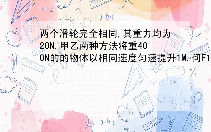 两个滑轮完全相同,其重力均为20N.甲乙两种方法将重400N的的物体以相同速度匀速提升1M.问F1、F2那个力做功多?甲乙两种方式哪种方式机械效率高!为什么!