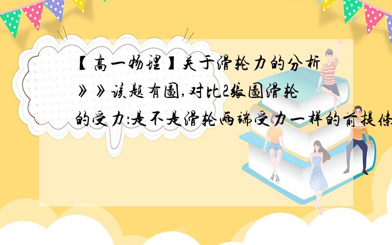 【高一物理】关于滑轮力的分析》》该题有图,对比2张图滑轮的受力：是不是滑轮两端受力一样的前提条件是平衡状态下,即合外力为0时后?如果不是,请详细说明,