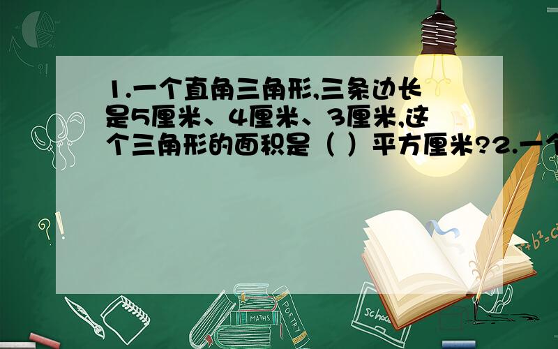 1.一个直角三角形,三条边长是5厘米、4厘米、3厘米,这个三角形的面积是（ ）平方厘米?2.一个平行四边形的底是10厘米,高是8厘米,连接相邻两边的中点,沿这条线段剪去一个三角形,剩下的面积