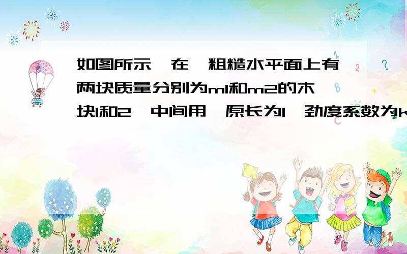 如图所示,在一粗糙水平面上有两块质量分别为m1和m2的木块1和2,中间用一原长为l、劲度系数为k的轻弹簧连接起来,木块与地面间的动摩擦因数为μ.现用一水平力向右拉木块2,当两木块一起匀速