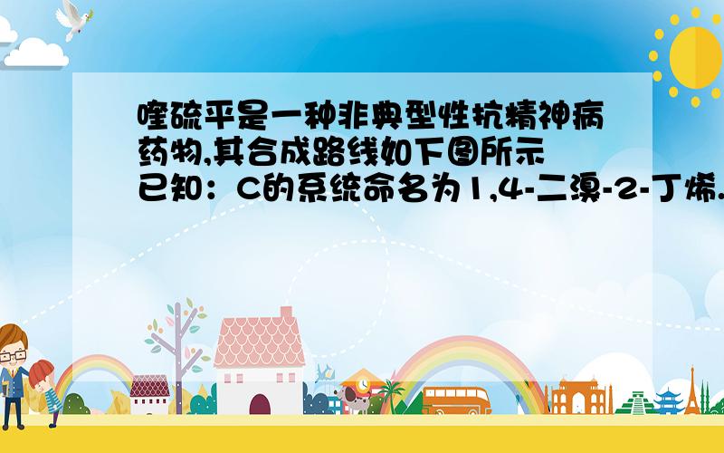 喹硫平是一种非典型性抗精神病药物,其合成路线如下图所示 已知：C的系统命名为1,4-二溴-2-丁烯.完成下列填空：（1）写出结构简式：A __________________________,D  ___________________________.（2）B中