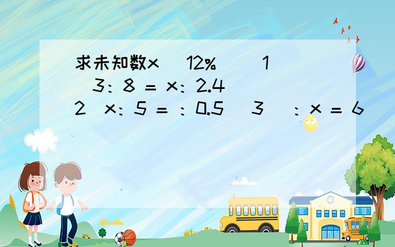 求未知数x (12%) （1）3：8 = x：2.4 （2）x：5 = ：0.5 (3) ：x = 6