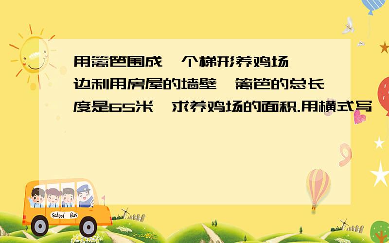 用篱笆围成一个梯形养鸡场,一边利用房屋的墙壁,篱笆的总长度是65米,求养鸡场的面积.用横式写