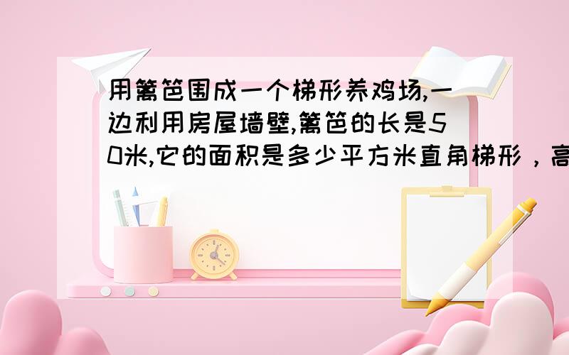 用篱笆围成一个梯形养鸡场,一边利用房屋墙壁,篱笆的长是50米,它的面积是多少平方米直角梯形，高是10米，斜的13米