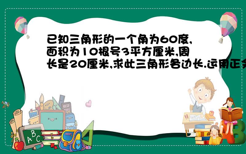 已知三角形的一个角为60度,面积为10根号3平方厘米,周长是20厘米,求此三角形各边长.运用正余弦定理