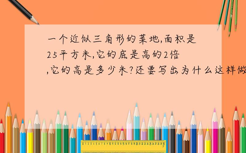 一个近似三角形的菜地,面积是25平方米,它的底是高的2倍,它的高是多少米?还要写出为什么这样做!