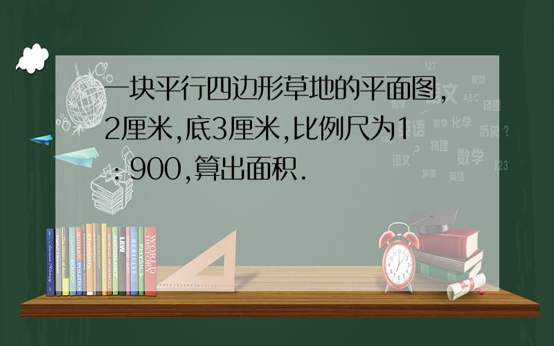 一块平行四边形草地的平面图,2厘米,底3厘米,比例尺为1：900,算出面积.