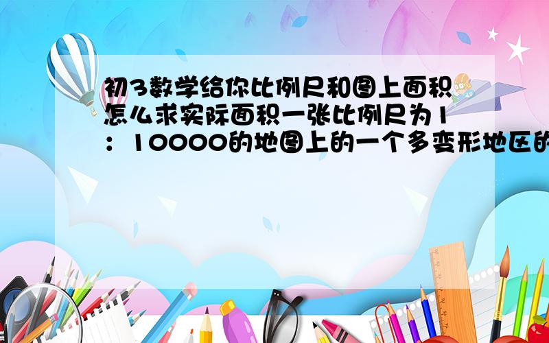 初3数学给你比例尺和图上面积怎么求实际面积一张比例尺为1：10000的地图上的一个多变形地区的面积为（330cm平方）求实际面积是多少?求详细的解题过程（最好说的明白点）