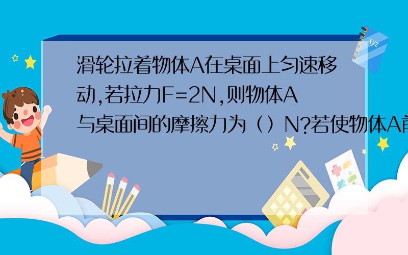 滑轮拉着物体A在桌面上匀速移动,若拉力F=2N,则物体A与桌面间的摩擦力为（）N?若使物体A前进0.5米滑轮拉着物体A在桌面上匀速移动,若拉力F=2N,则物体A与桌面间的摩擦力为（）N?若使物体A前进