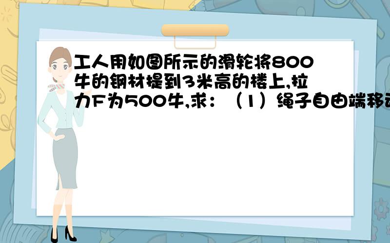 工人用如图所示的滑轮将800牛的钢材提到3米高的楼上,拉力F为500牛,求：（1）绳子自由端移动的距离工人用如图所示的滑轮将800牛的钢材提到3米高的楼上,拉力F为500牛,求：（1）绳子自由端移